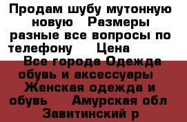 Продам шубу мутонную новую . Размеры разные,все вопросы по телефону.  › Цена ­ 10 000 - Все города Одежда, обувь и аксессуары » Женская одежда и обувь   . Амурская обл.,Завитинский р-н